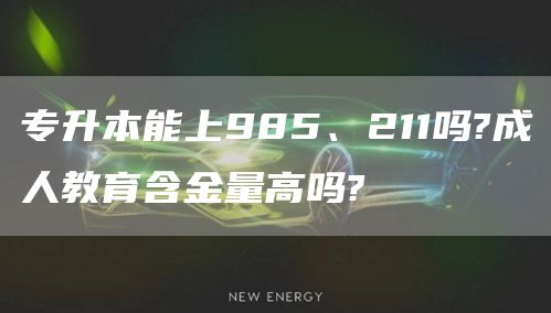 专升本能上985、211吗?成人教育含金量高吗?(图1)