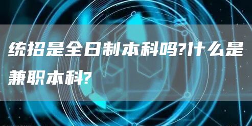 统招是全日制本科吗?什么是兼职本科?(图1)