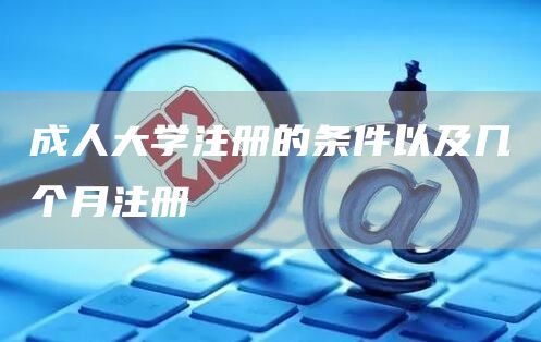 成人大学注册的条件以及几个月注册(图1)