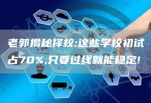 老郭揭秘择校:这些学校初试占70%,只要过线就能稳定!