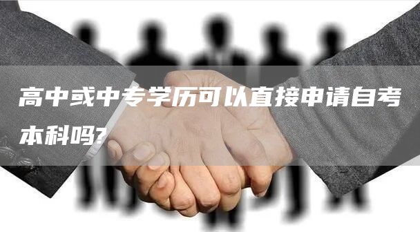 高中或中专学历可以直接申请自考本科吗?(图1)