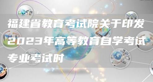 福建省教育考试院关于印发2023年高等教育自学考试专业考试时(图1)