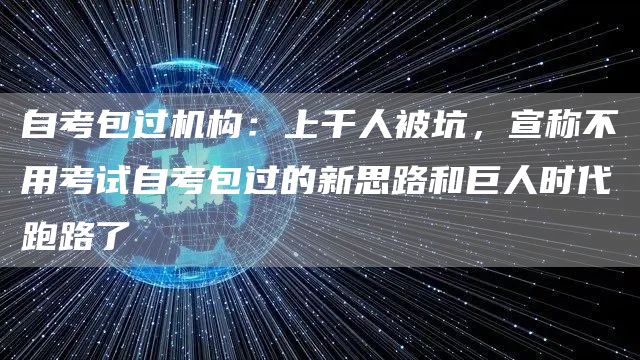 自考包过机构：上千人被坑，宣称不用考试自考包过的新思路和巨人时代跑路了