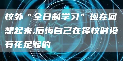 校外“全日制学习”现在回想起来,后悔自己在择校时没有花足够的(图1)