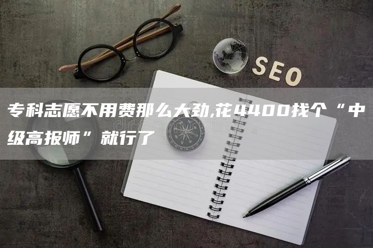 专科志愿不用费那么大劲,花4400找个“中级高报师”就行了(图1)