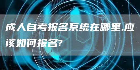 成人自考报名系统在哪里,应该如何报名?(图1)