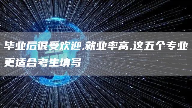 毕业后很受欢迎,就业率高,这五个专业更适合考生填写(图1)