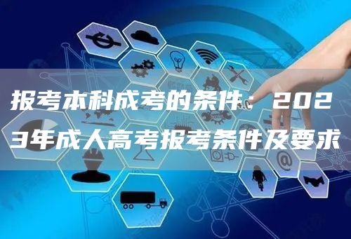 报考本科成考的条件：2023年成人高考报考条件及要求(图1)