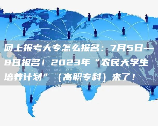 网上报考大专怎么报名：7月5日—8日报名！2023年“农民大学生培养计划”（高职专科）来了！(图1)