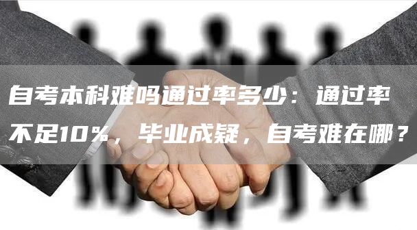 自考本科难吗通过率多少：通过率不足10%，毕业成疑，自考难在哪？