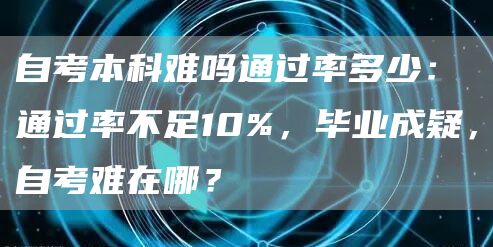 自考本科难吗通过率多少：通过率不足10%，毕业成疑，自考难在哪？(图1)