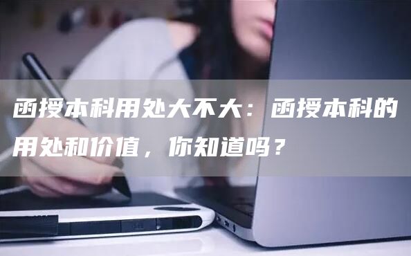 函授本科用处大不大：函授本科的用处和价值，你知道吗？(图1)