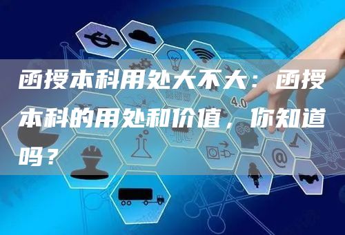 函授本科用处大不大：函授本科的用处和价值，你知道吗？