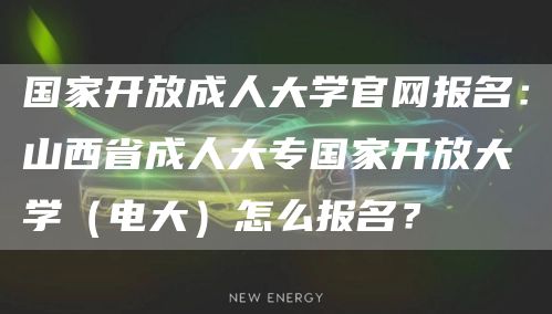 国家开放成人大学官网报名：山西省成人大专国家开放大学（电大）怎么报名？(图1)