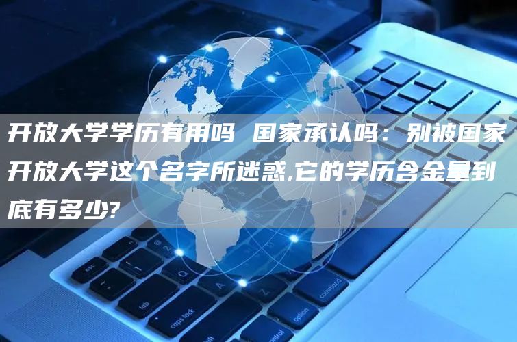 开放大学学历有用吗 国家承认吗：别被国家开放大学这个名字所迷惑,它的学历含金量到底有多少?(图1)