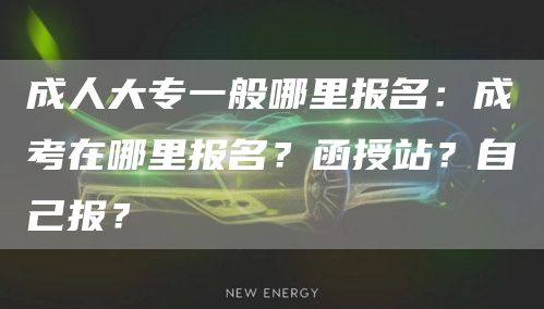 成人大专一般哪里报名：成考在哪里报名？函授站？自己报？(图1)