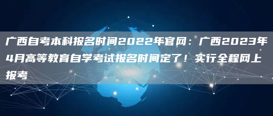 广西自考本科报名时间2022年官网：广西2023年4月高等教育自学考试报名时间定了！实行全程网上报考(图1)