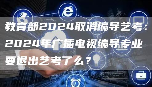 教育部2024取消编导艺考：2024年广播电视编导专业要退出艺考了么？(图1)