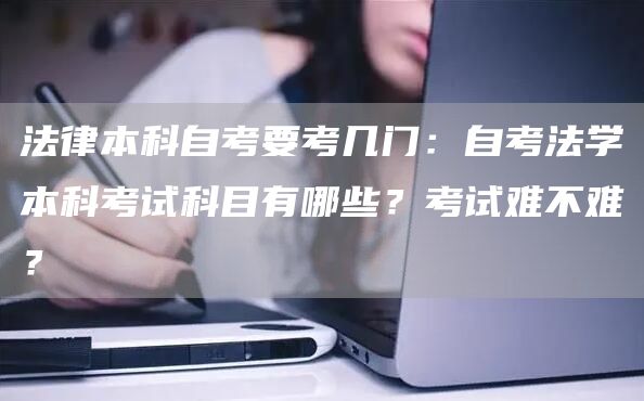 法律本科自考要考几门：自考法学本科考试科目有哪些？考试难不难？(图1)