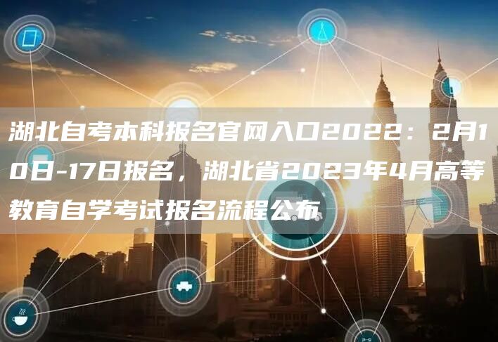 湖北自考本科报名官网入口2022：2月10日-17日报名，湖北省2023年4月高等教育自学考试报名流程公布(图1)