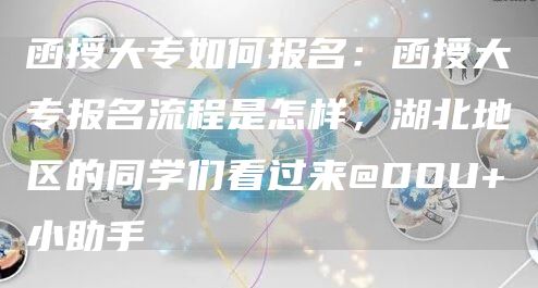 函授大专如何报名：函授大专报名流程是怎样，湖北地区的同学们看过来@DOU+小助手(图1)