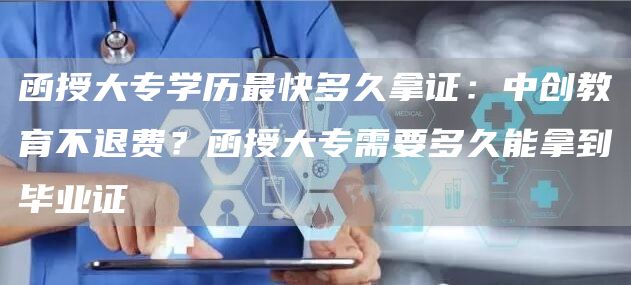 函授大专学历最快多久拿证：中创教育不退费？函授大专需要多久能拿到毕业证(图1)