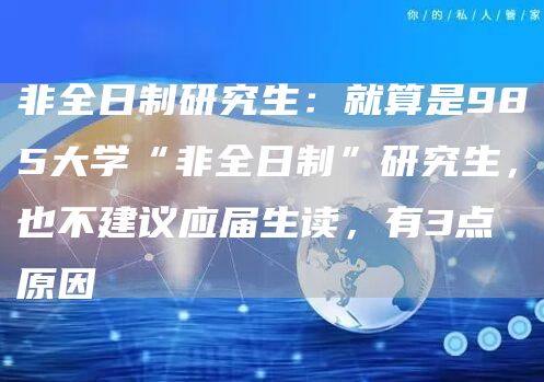 非全日制研究生：就算是985大学“非全日制”研究生，也不建议应届生读，有3点原因(图1)