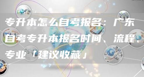 专升本怎么自考报名：广东自考专升本报名时间、流程、专业「建议收藏」(图1)