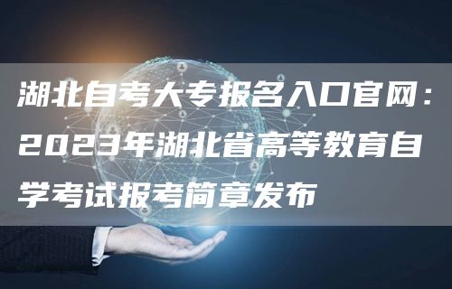 湖北自考大专报名入口官网：2023年湖北省高等教育自学考试报考简章发布(图1)