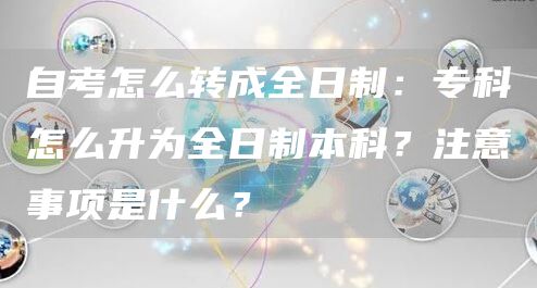 自考怎么转成全日制：专科怎么升为全日制本科？注意事项是什么？(图1)