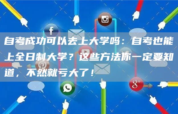 自考成功可以去上大学吗：自考也能上全日制大学？这些方法你一定要知道，不然就亏大了！(图1)