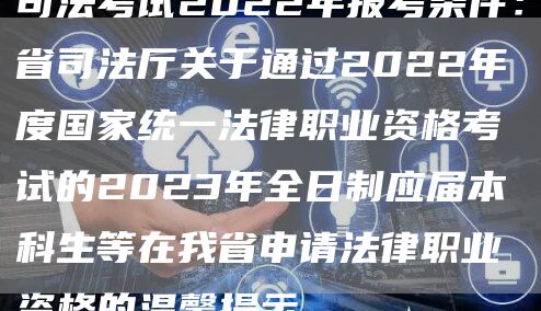 司法考试2022年报考条件：省司法厅关于通过2022年度国家统一法律职业资格考试的2023年全日制应届本科生等在我省申请法律职业资格的温馨提示(图1)