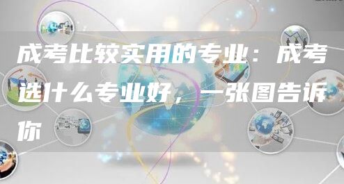 成考比较实用的专业：成考选什么专业好，一张图告诉你