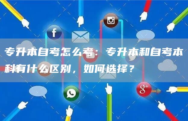 专升本自考怎么考：专升本和自考本科有什么区别，如何选择？(图1)