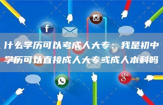 什么学历可以考成人大专：我是初中学历可以直接成人大专或成人本科吗(图1)