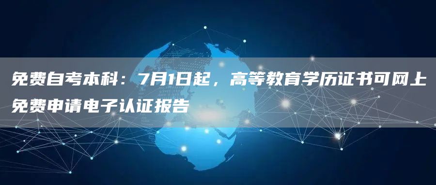 免费自考本科：7月1日起，高等教育学历证书可网上免费申请电子认证报告(图1)