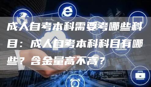 成人自考本科需要考哪些科目：成人自考本科科目有哪些？含金量高不高？(图1)