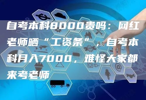 自考本科8000贵吗：网红老师晒“工资条”，自考本科月入7000，难怪大家都来考