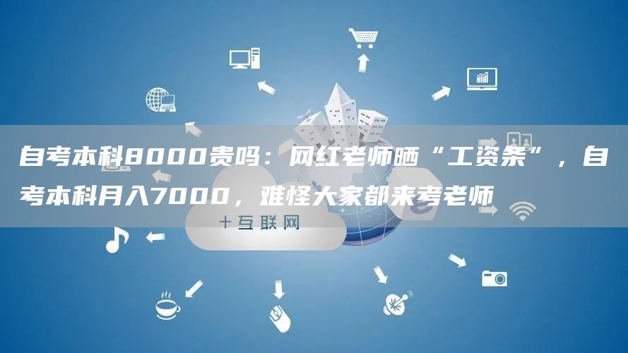 自考本科8000贵吗：网红老师晒“工资条”，自考本科月入7000，难怪大家都来考老师(图1)