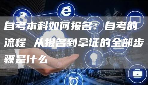 自考本科如何报名：自考的流程 从报名到拿证的全部步骤是什么