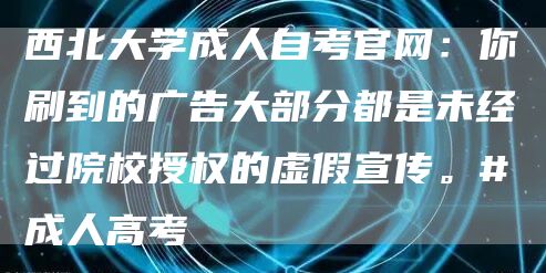 西北大学成人自考官网：你刷到的广告大部分都是未经过院校授权的虚假宣传。#成人高考(图1)