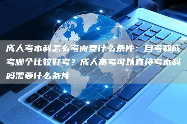 成人考本科怎么考需要什么条件：自考和成考哪个比较好考？成人高考可以直接考本科吗需要什么条件(图1)