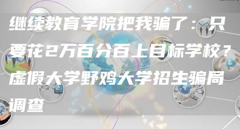 继续教育学院把我骗了：只要花2万百分百上目标学校？虚假大学野鸡大学招生骗局调查(图1)