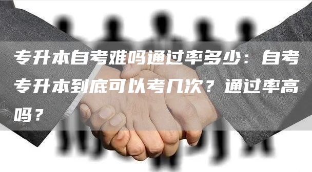 专升本自考难吗通过率多少：自考专升本到底可以考几次？通过率高吗？(图1)