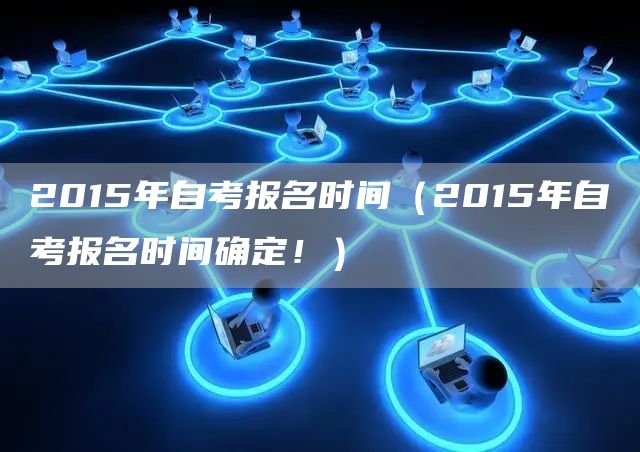 2015年自考报名时间（2015年自考报名时间确定！）(图1)