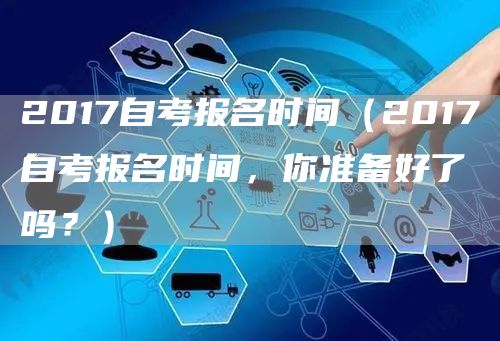 2017自考报名时间（2017自考报名时间，你准备好了吗？）(图1)