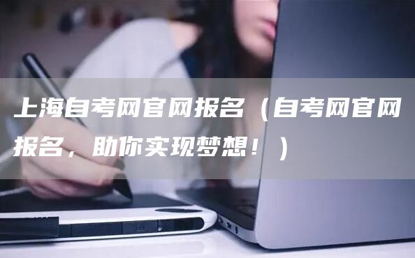 上海自考网官网报名（自考网官网报名，助你实现梦想！）