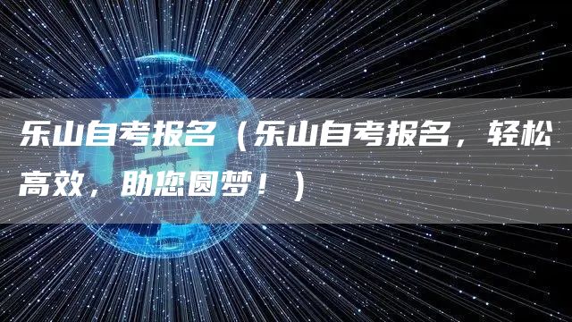 乐山自考报名（乐山自考报名，轻松高效，助您圆梦！）