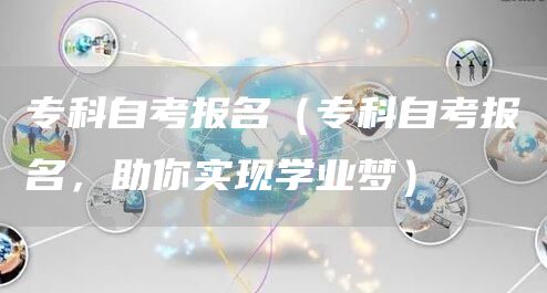 专科自考报名（专科自考报名，助你实现学业梦）