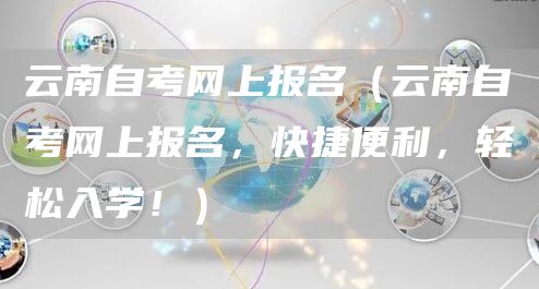 云南自考网上报名（云南自考网上报名，快捷便利，轻松入学！）(图1)